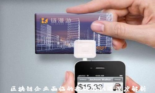 
区块链企业面临的挑战与机遇深度解析