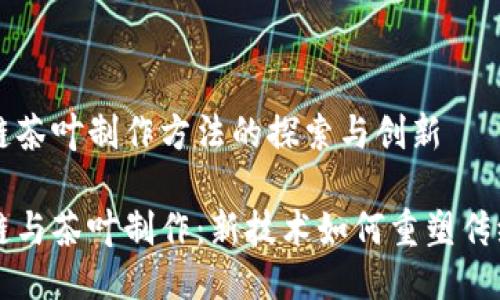 区块链茶叶制作方法的探索与创新

区块链与茶叶制作：新技术如何重塑传统产业